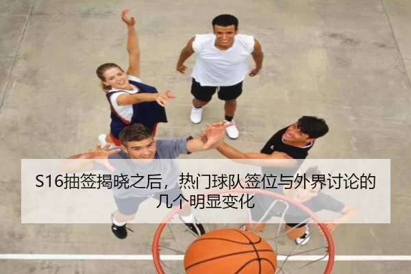 S16抽签揭晓之后，热门球队签位与外界讨论的几个明显变化