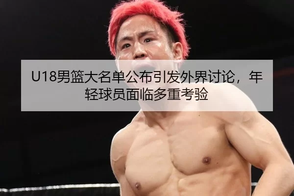 U18男篮大名单公布引发外界讨论，年轻球员面临多重考验
