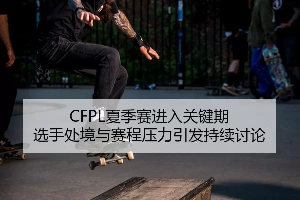 CFPL夏季赛进入关键期 选手处境与赛程压力引发持续讨论